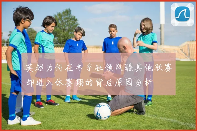 英超为何在冬季独领风骚其他联赛却进入休赛期的背后原因分析