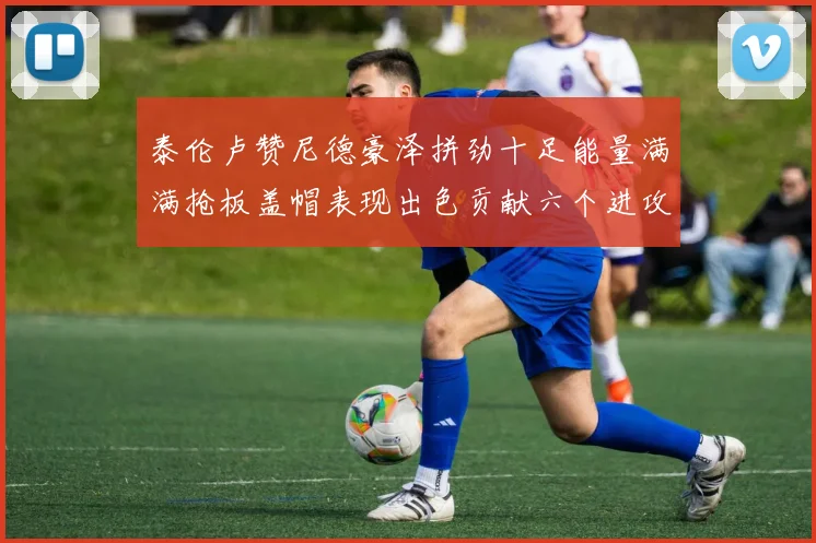 泰伦卢赞尼德豪泽拼劲十足能量满满抢板盖帽表现出色贡献六个进攻篮板