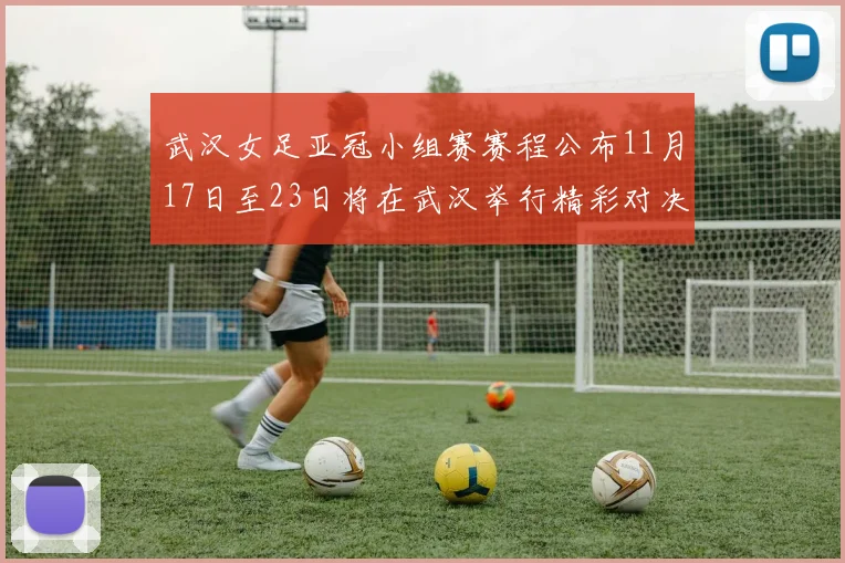 武汉女足亚冠小组赛赛程公布11月17日至23日将在武汉举行精彩对决