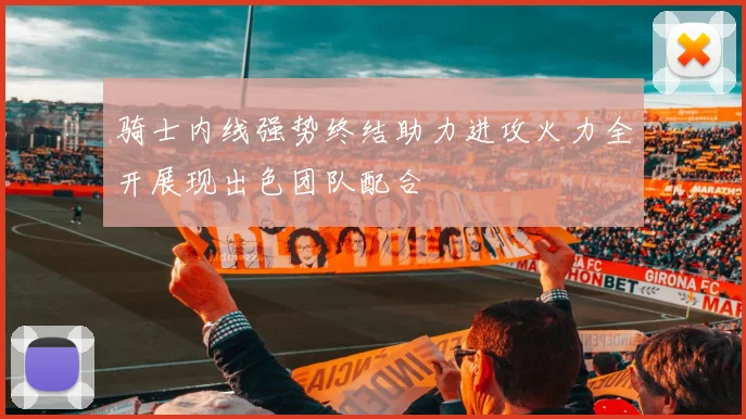 骑士内线强势终结助力进攻火力全开展现出色团队配合