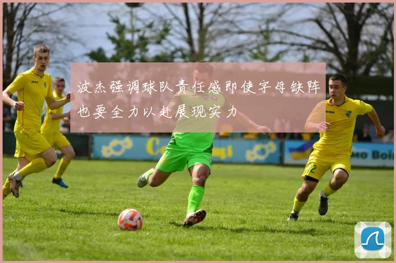 波杰强调球队责任感即使字母缺阵也要全力以赴展现实力