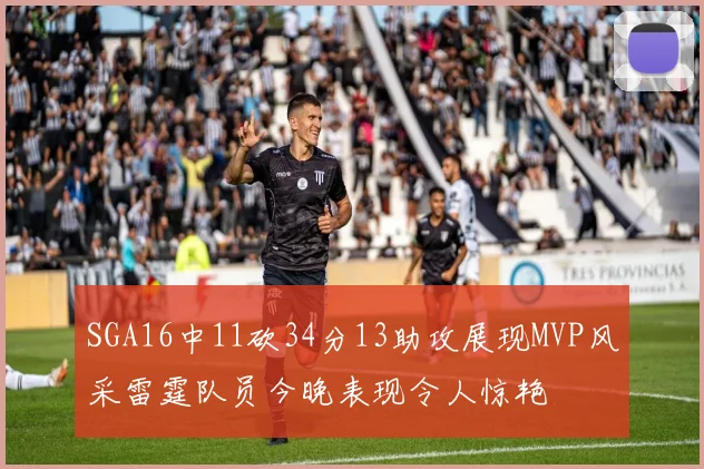 SGA16中11砍34分13助攻展现MVP风采雷霆队员今晚表现令人惊艳