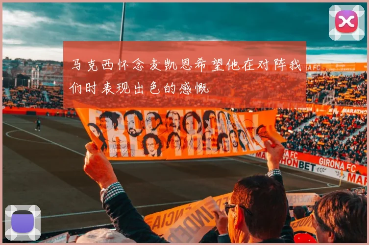 马克西怀念麦凯恩希望他在对阵我们时表现出色的感慨
