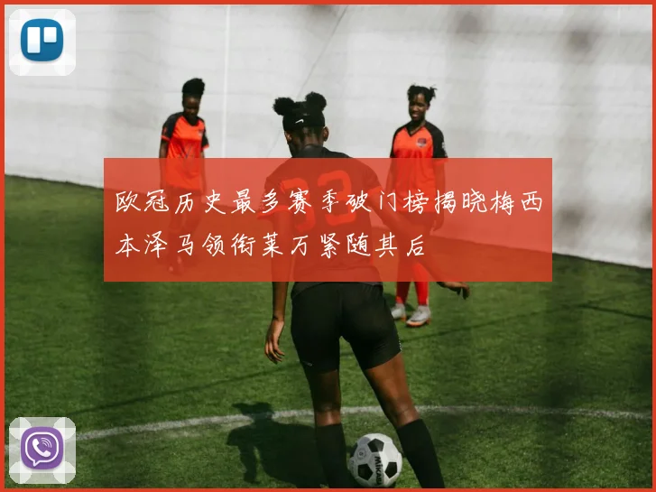 欧冠历史最多赛季破门榜揭晓梅西本泽马领衔莱万紧随其后