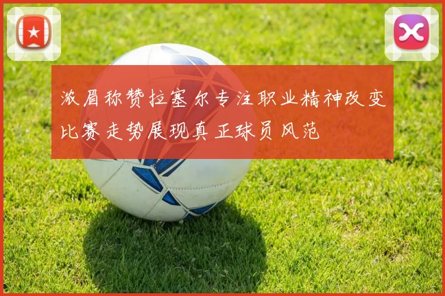 浓眉称赞拉塞尔专注职业精神改变比赛走势展现真正球员风范