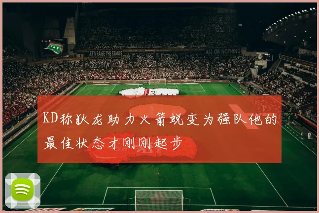 KD称狄龙助力火箭蜕变为强队他的最佳状态才刚刚起步
