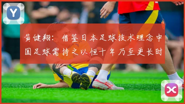 黄健翔：借鉴日本足球技术理念中国足球需持之以恒十年乃至更长时间