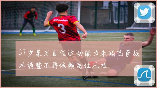 37岁莱万自信运动能力未减巴萨战术调整不再依赖高位压迫