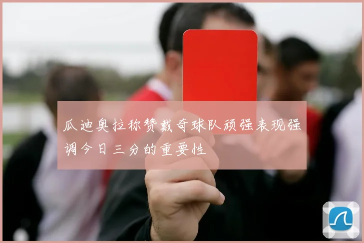 瓜迪奥拉称赞戴奇球队顽强表现强调今日三分的重要性