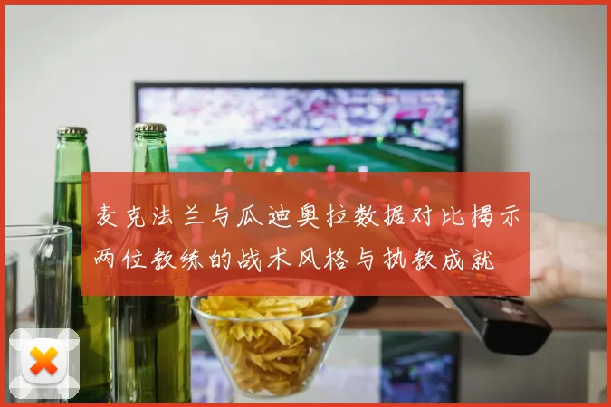 麦克法兰与瓜迪奥拉数据对比揭示两位教练的战术风格与执教成就
