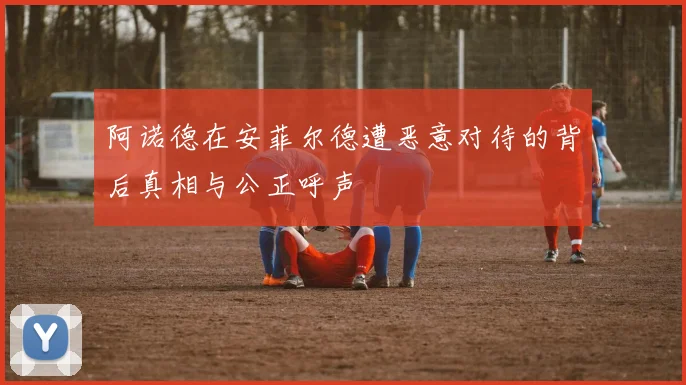 阿诺德在安菲尔德遭恶意对待的背后真相与公正呼声