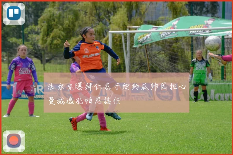 法尔克曝拜仁急于续约瓜帅因担心曼城选孔帕尼接任
