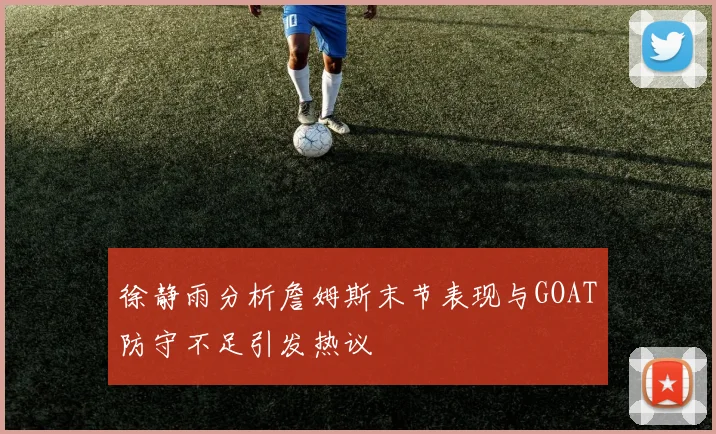 徐静雨分析詹姆斯末节表现与GOAT防守不足引发热议