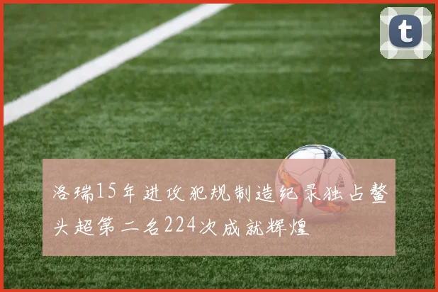 洛瑞15年进攻犯规制造纪录独占鳌头超第二名224次成就辉煌