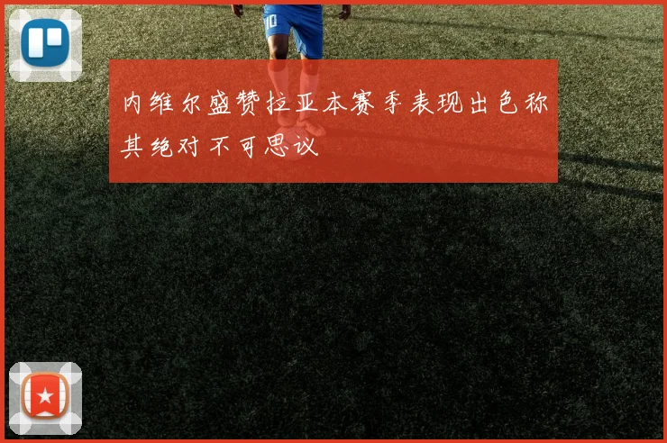 内维尔盛赞拉亚本赛季表现出色称其绝对不可思议