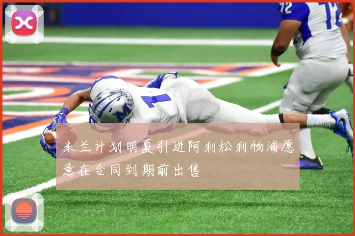米兰计划明夏引进阿利松利物浦愿意在合同到期前出售