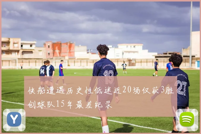 快船遭遇历史性低迷近20场仅获3胜创球队15年最差纪录