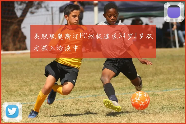 美职联奥斯汀FC积极追求34岁J罗双方深入洽谈中