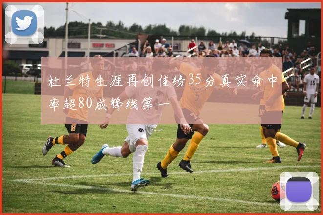 杜兰特生涯再创佳绩35分真实命中率超80成锋线第一