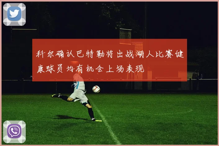 科尔确认巴特勒将出战湖人比赛健康球员均有机会上场表现