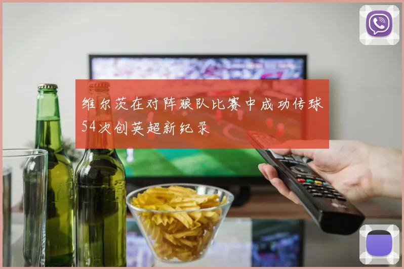 维尔茨在对阵狼队比赛中成功传球54次创英超新纪录