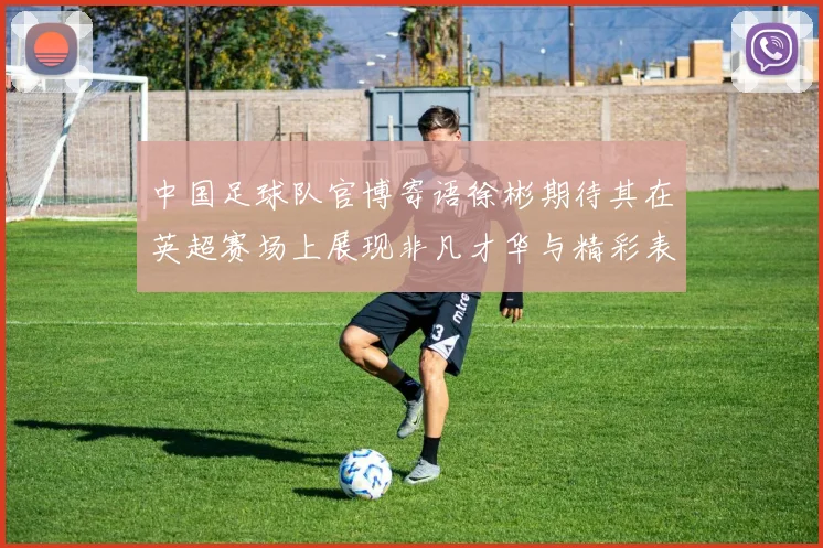中国足球队官博寄语徐彬期待其在英超赛场上展现非凡才华与精彩表现