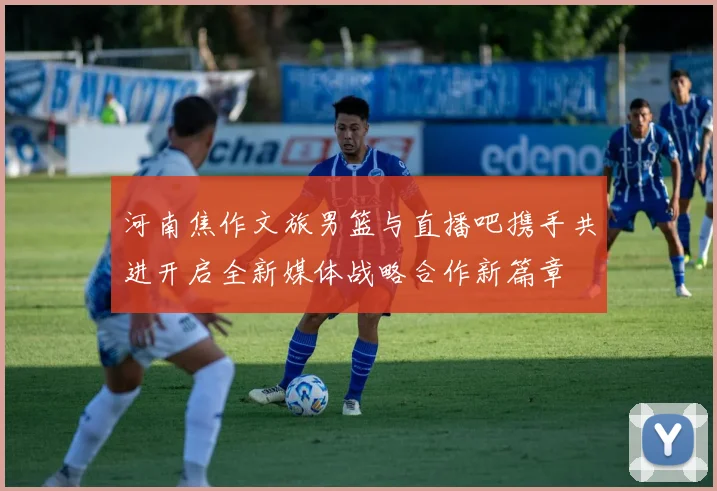 河南焦作文旅男篮与直播吧携手共进开启全新媒体战略合作新篇章