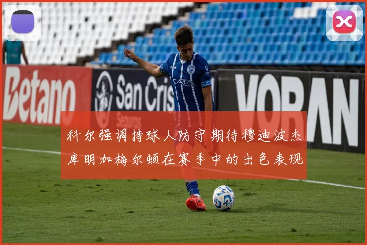 科尔强调持球人防守期待穆迪波杰库明加梅尔顿在赛季中的出色表现