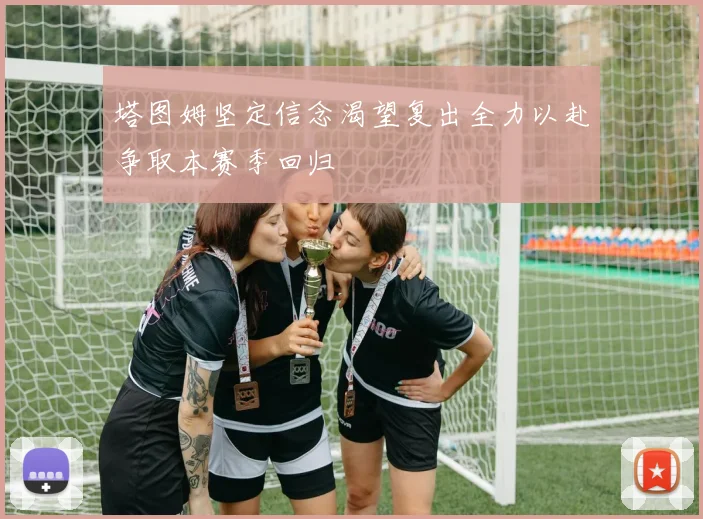 塔图姆坚定信念渴望复出全力以赴争取本赛季回归
