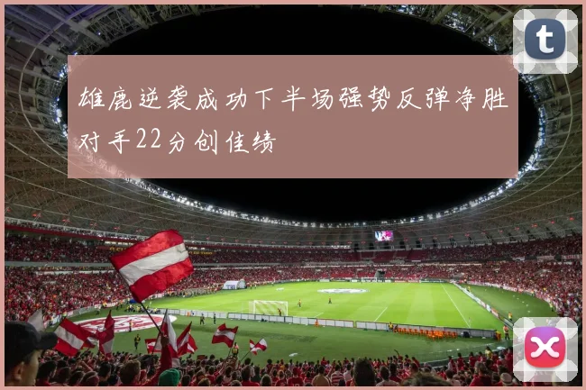 雄鹿逆袭成功下半场强势反弹净胜对手22分创佳绩