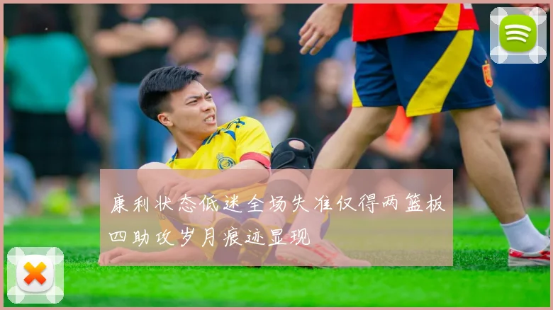 康利状态低迷全场失准仅得两篮板四助攻岁月痕迹显现